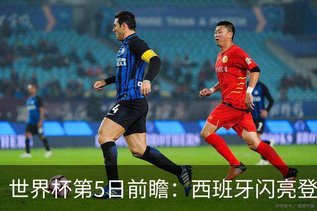 世界杯第5日前瞻：西班牙闪亮登场 伊沙亮相力争开门红