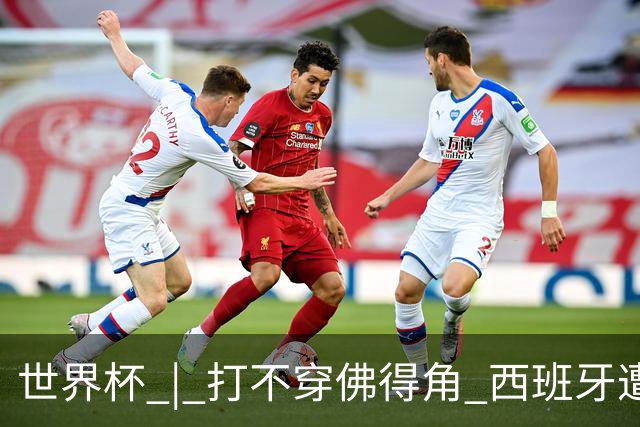 世界杯 | 打不穿佛得角 西班牙遭遇“系统局”?
