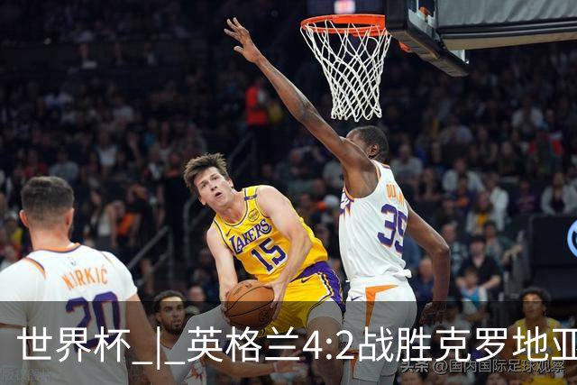 世界杯 | 英格兰4:2战胜克罗地亚 凯恩平队史世界杯进球纪录