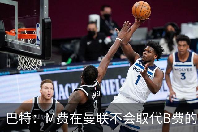 巴特：M费在曼联不会取代B费的位置 若去热刺他能成为核心