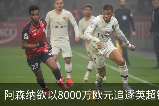 阿森纳欲以8000万欧元追逐英超银靴，西甲明星或将加盟