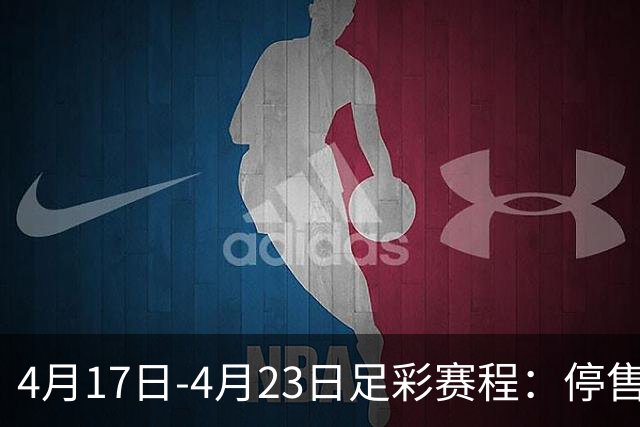 4月17日-4月23日足彩赛程：停售5期 多项杯赛入选