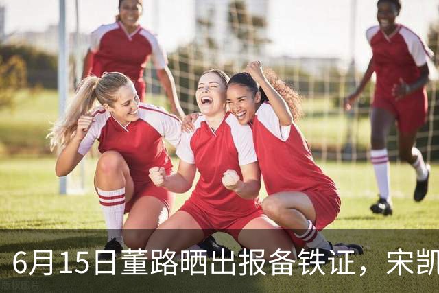 6月15日董路晒出报备铁证，宋凯亲笔信曝光，整个中国足坛集体沉默了